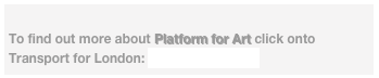 
To find out more about Platform for Art click onto Transport for London: www.tfl.gov.uk/pfa